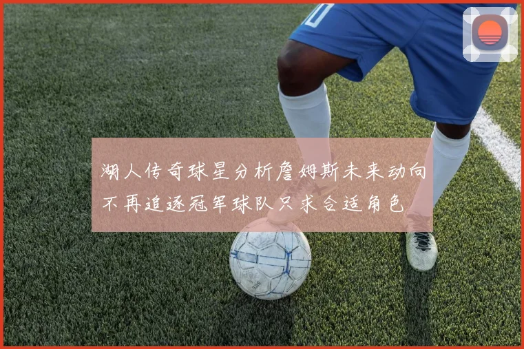 湖人传奇球星分析詹姆斯未来动向不再追逐冠军球队只求合适角色